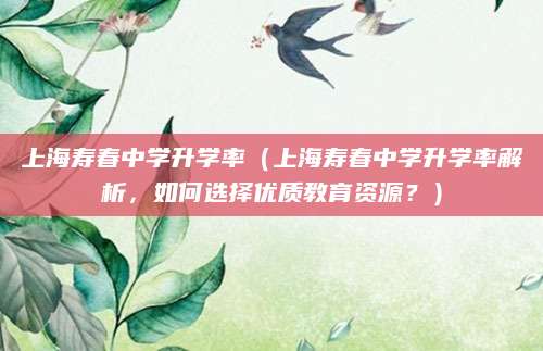 上海寿春中学升学率（上海寿春中学升学率解析，如何选择优质教育资源？）