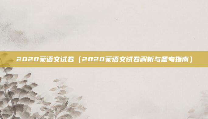 2020蒙语文试卷（2020蒙语文试卷解析与备考指南）