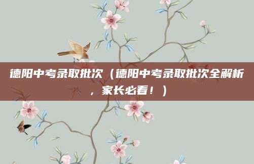 德阳中考录取批次（德阳中考录取批次全解析，家长必看！）