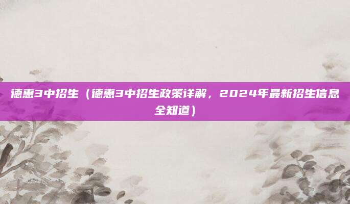 德惠3中招生（德惠3中招生政策详解，2024年最新招生信息全知道）