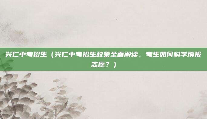 兴仁中考招生（兴仁中考招生政策全面解读，考生如何科学填报志愿？）