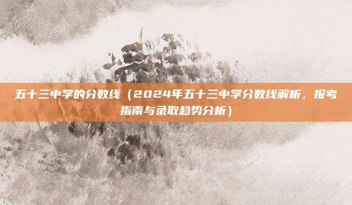 五十三中学的分数线（2024年五十三中学分数线解析，报考指南与录取趋势分析）