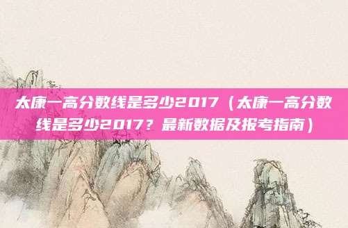 太康一高分数线是多少2017（太康一高分数线是多少2017？最新数据及报考指南）