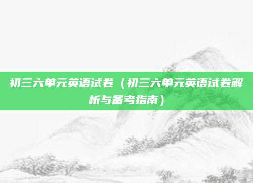 初三六单元英语试卷（初三六单元英语试卷解析与备考指南）