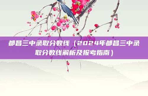 都昌三中录取分数线（2024年都昌三中录取分数线解析及报考指南）