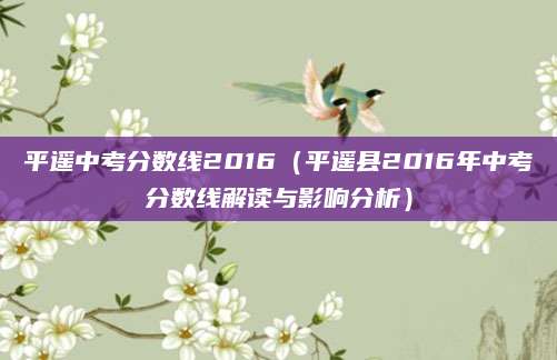 平遥中考分数线2016（平遥县2016年中考分数线解读与影响分析）