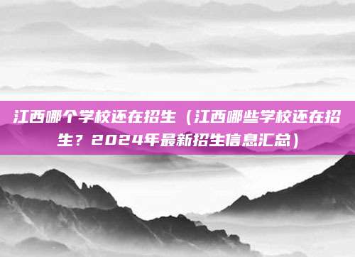 江西哪个学校还在招生（江西哪些学校还在招生？2024年最新招生信息汇总）