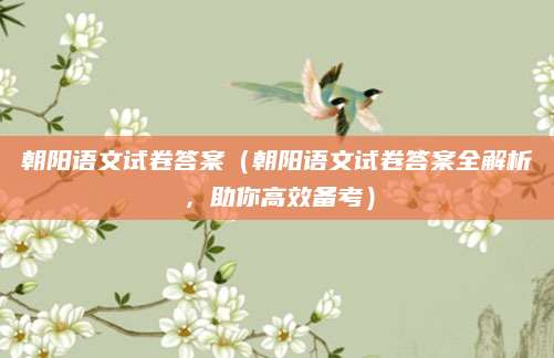 朝阳语文试卷答案（朝阳语文试卷答案全解析，助你高效备考）