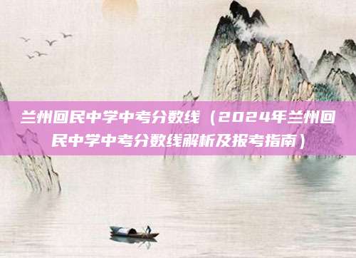 兰州回民中学中考分数线（2024年兰州回民中学中考分数线解析及报考指南）