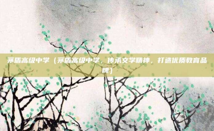 茅盾高级中学（茅盾高级中学，传承文学精神，打造优质教育品牌）