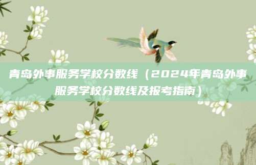 青岛外事服务学校分数线（2024年青岛外事服务学校分数线及报考指南）