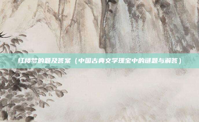 红楼梦的题及答案（中国古典文学瑰宝中的谜题与解答）