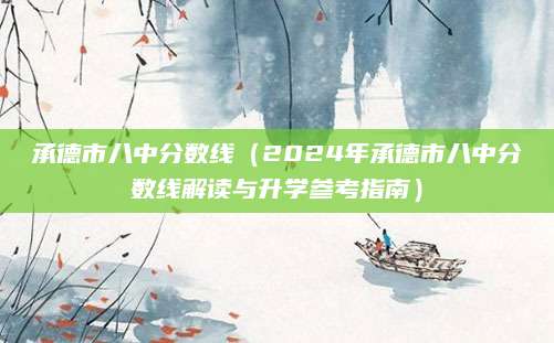 承德市八中分数线（2024年承德市八中分数线解读与升学参考指南）