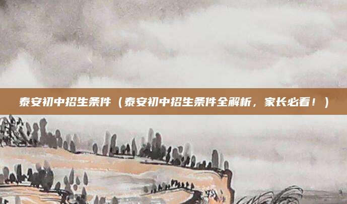 泰安初中招生条件（泰安初中招生条件全解析，家长必看！）