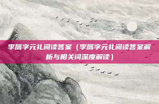 李膺字元礼阅读答案（李膺字元礼阅读答案解析与相关词深度解读）