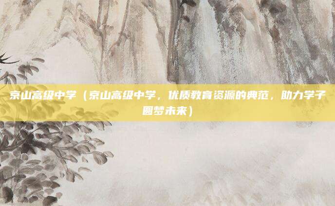 京山高级中学（京山高级中学，优质教育资源的典范，助力学子圆梦未来）