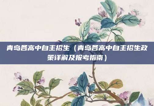 青岛各高中自主招生（青岛各高中自主招生政策详解及报考指南）
