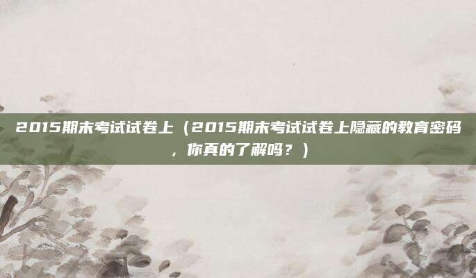 2015期末考试试卷上（2015期末考试试卷上隐藏的教育密码，你真的了解吗？）