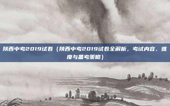 陕西中考2019试卷（陕西中考2019试卷全解析，考试内容、难度与备考策略）