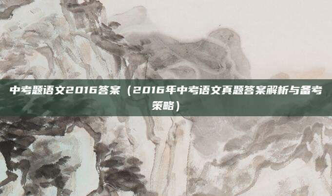 中考题语文2016答案（2016年中考语文真题答案解析与备考策略）