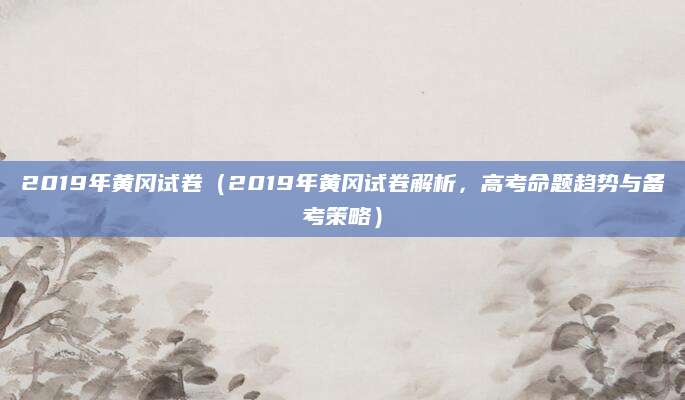 2019年黄冈试卷（2019年黄冈试卷解析，高考命题趋势与备考策略）