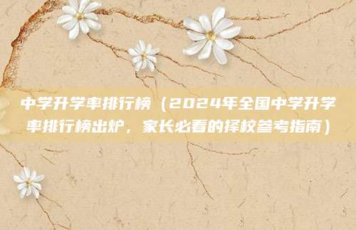 中学升学率排行榜（2024年全国中学升学率排行榜出炉，家长必看的择校参考指南）