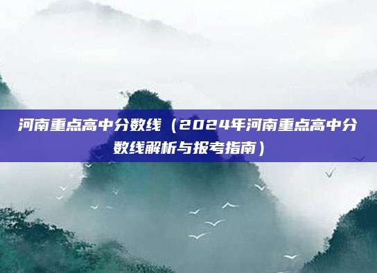 河南重点高中分数线（2024年河南重点高中分数线解析与报考指南）
