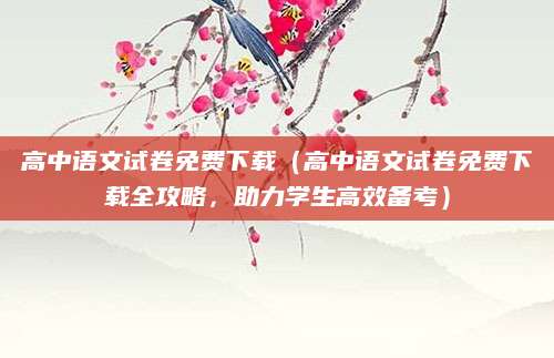 高中语文试卷免费下载（高中语文试卷免费下载全攻略，助力学生高效备考）