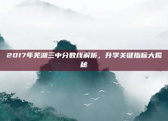 2017年芜湖三中分数线解析，升学关键指标大揭秘