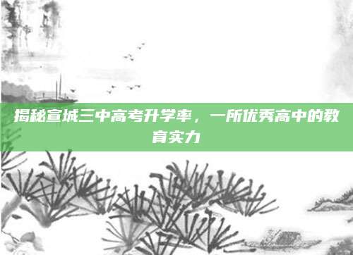 揭秘宣城三中高考升学率，一所优秀高中的教育实力
