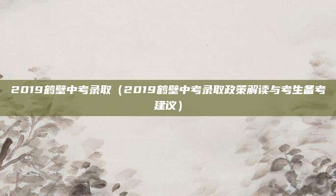 2019鹤壁中考录取（2019鹤壁中考录取政策解读与考生备考建议）