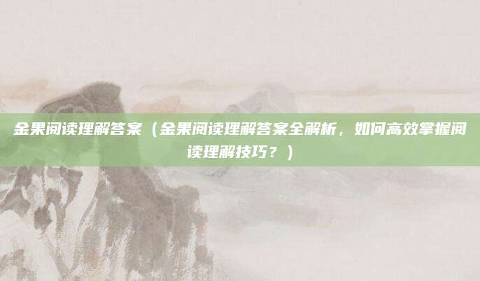 金果阅读理解答案（金果阅读理解答案全解析，如何高效掌握阅读理解技巧？）