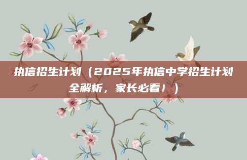 执信招生计划（2025年执信中学招生计划全解析，家长必看！）