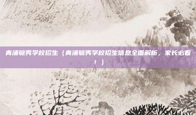 青浦毓秀学校招生（青浦毓秀学校招生信息全面解析，家长必看！）
