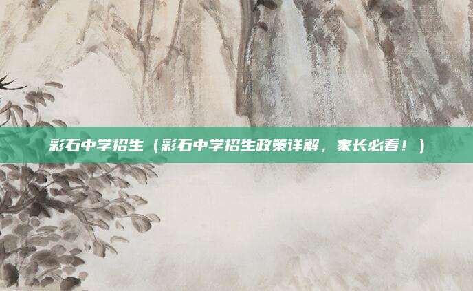 彩石中学招生（彩石中学招生政策详解，家长必看！）