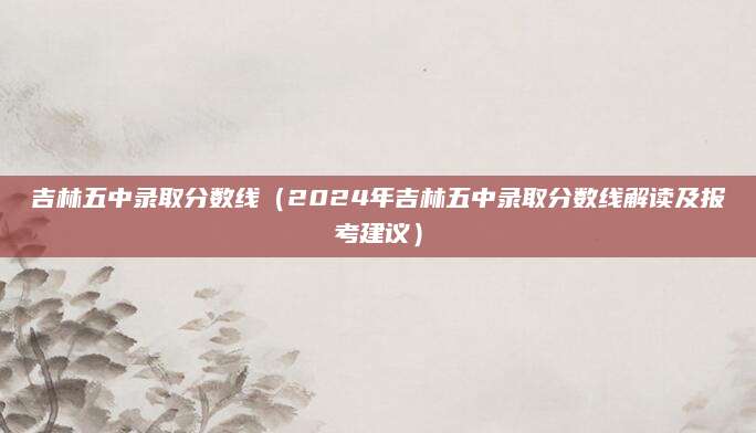 吉林五中录取分数线（2024年吉林五中录取分数线解读及报考建议）