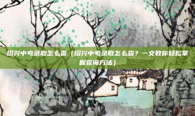 绍兴中考录取怎么查（绍兴中考录取怎么查？一文教你轻松掌握查询方法）