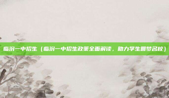 临汾一中招生（临汾一中招生政策全面解读，助力学生圆梦名校）