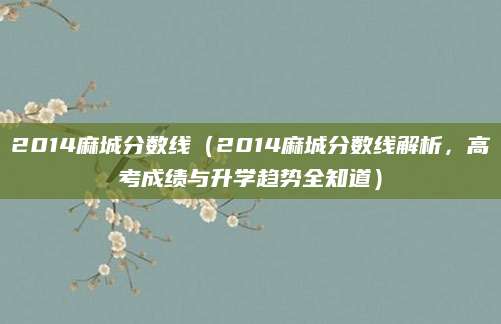 2014麻城分数线（2014麻城分数线解析，高考成绩与升学趋势全知道）