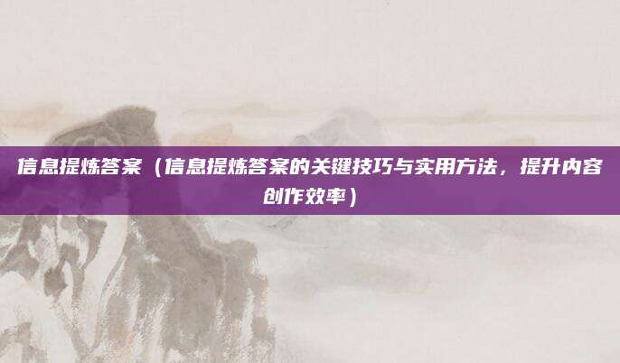 信息提炼答案（信息提炼答案的关键技巧与实用方法，提升内容创作效率）