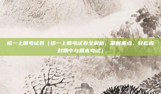 初一上册考试卷（初一上册考试卷全解析，掌握重点，轻松应对期中与期末考试）