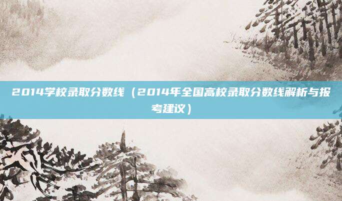 2014学校录取分数线（2014年全国高校录取分数线解析与报考建议）