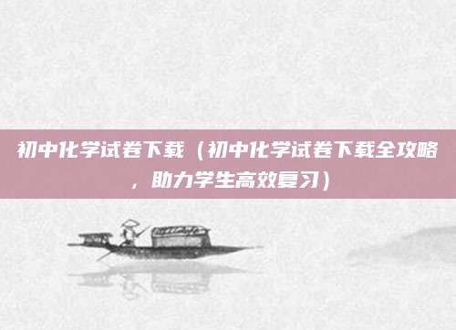 初中化学试卷下载（初中化学试卷下载全攻略，助力学生高效复习）
