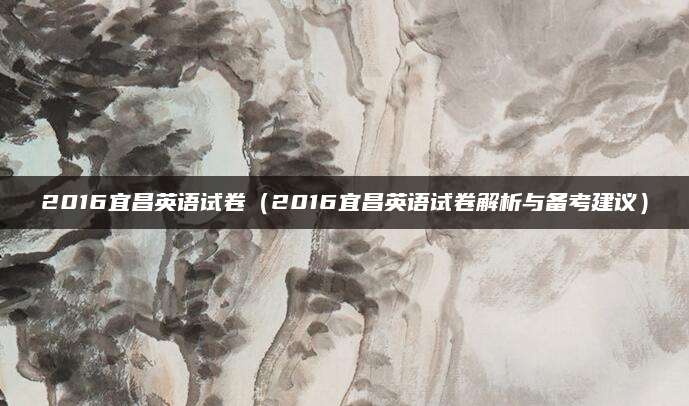 2016宜昌英语试卷（2016宜昌英语试卷解析与备考建议）