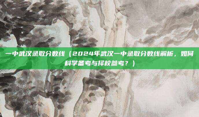 一中武汉录取分数线（2024年武汉一中录取分数线解析，如何科学备考与择校参考？）