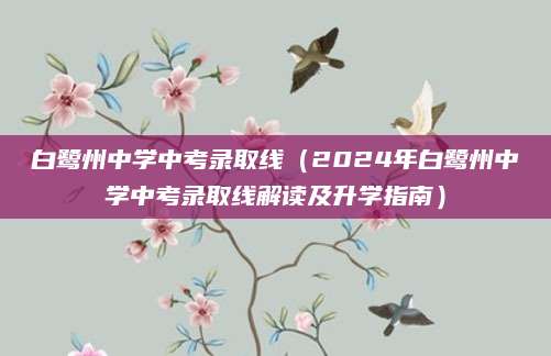 白鹭州中学中考录取线（2024年白鹭州中学中考录取线解读及升学指南）