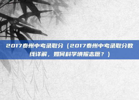 2017泰州中考录取分（2017泰州中考录取分数线详解，如何科学填报志愿？）