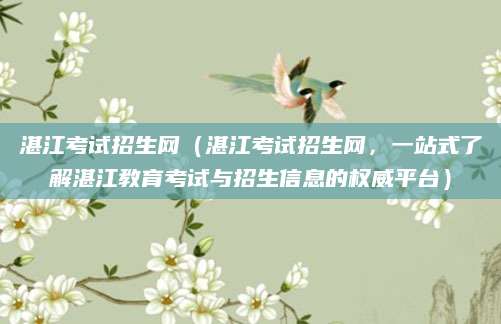 湛江考试招生网（湛江考试招生网，一站式了解湛江教育考试与招生信息的权威平台）
