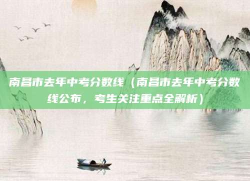 南昌市去年中考分数线（南昌市去年中考分数线公布，考生关注重点全解析）