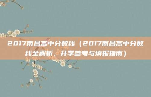 2017南昌高中分数线（2017南昌高中分数线全解析，升学参考与填报指南）